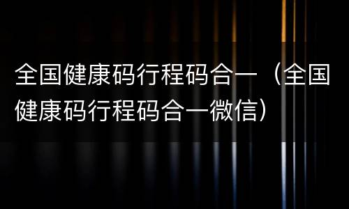 全国健康码行程码合一（全国健康码行程码合一微信）