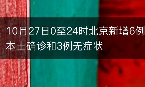 10月27日0至24时北京新增6例本土确诊和3例无症状