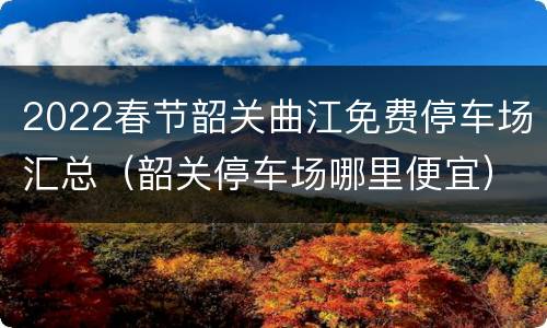 2022春节韶关曲江免费停车场汇总（韶关停车场哪里便宜）