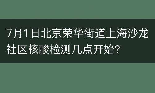 7月1日北京荣华街道上海沙龙社区核酸检测几点开始？