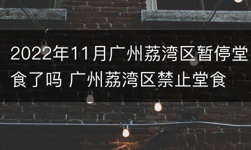 2022年11月广州荔湾区暂停堂食了吗 广州荔湾区禁止堂食
