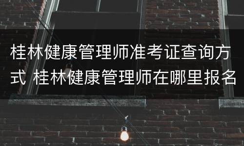 桂林健康管理师准考证查询方式 桂林健康管理师在哪里报名