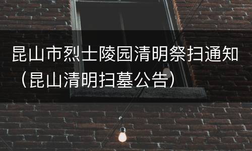 昆山市烈士陵园清明祭扫通知（昆山清明扫墓公告）