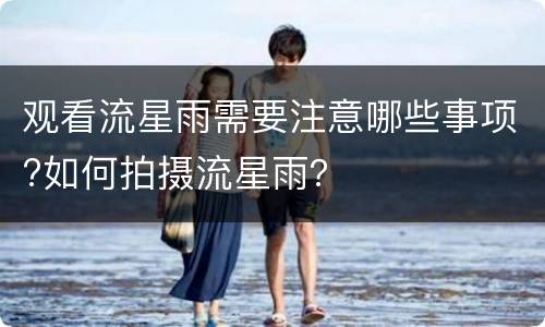 观看流星雨需要注意哪些事项?如何拍摄流星雨？