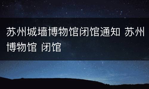 苏州城墙博物馆闭馆通知 苏州博物馆 闭馆