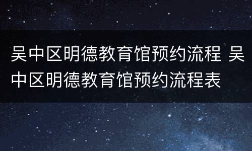 吴中区明德教育馆预约流程 吴中区明德教育馆预约流程表