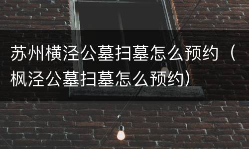 苏州横泾公墓扫墓怎么预约（枫泾公墓扫墓怎么预约）