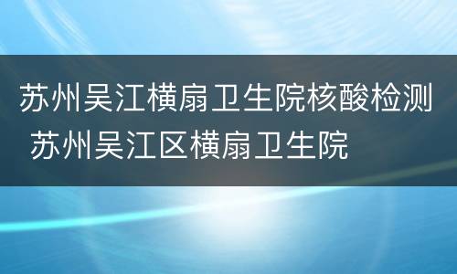 苏州吴江横扇卫生院核酸检测 苏州吴江区横扇卫生院