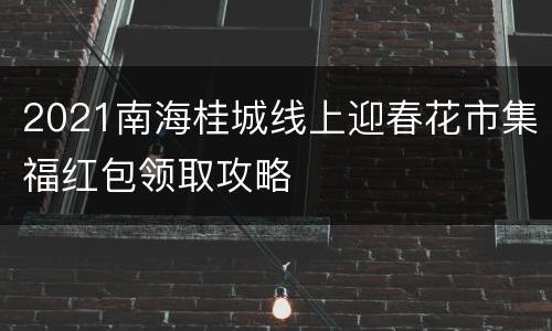 2021南海桂城线上迎春花市集福红包领取攻略