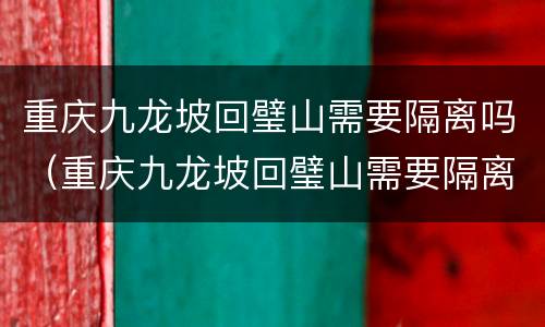 重庆九龙坡回璧山需要隔离吗（重庆九龙坡回璧山需要隔离吗今天）