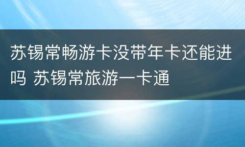苏锡常畅游卡没带年卡还能进吗 苏锡常旅游一卡通