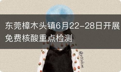 东莞樟木头镇6月22-28日开展免费核酸重点检测