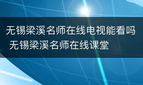 无锡梁溪名师在线电视能看吗 无锡梁溪名师在线课堂