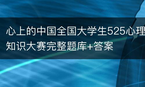 心上的中国全国大学生525心理知识大赛完整题库+答案
