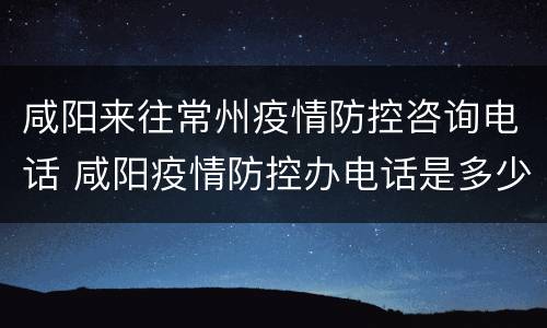 咸阳来往常州疫情防控咨询电话 咸阳疫情防控办电话是多少