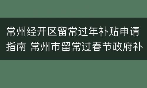 常州经开区留常过年补贴申请指南 常州市留常过春节政府补贴