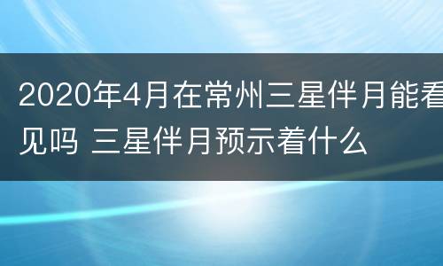 2020年4月在常州三星伴月能看见吗 三星伴月预示着什么