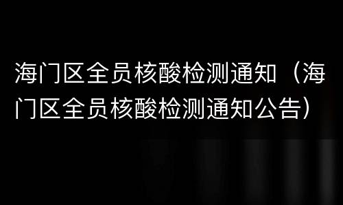 海门区全员核酸检测通知（海门区全员核酸检测通知公告）