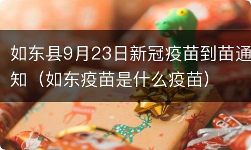 如东县9月23日新冠疫苗到苗通知（如东疫苗是什么疫苗）