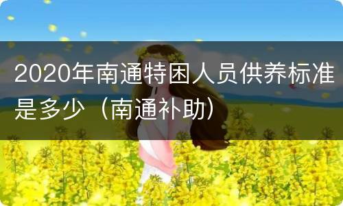 2020年南通特困人员供养标准是多少（南通补助）