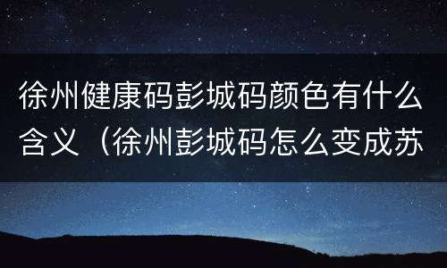 徐州健康码彭城码颜色有什么含义（徐州彭城码怎么变成苏康码了）