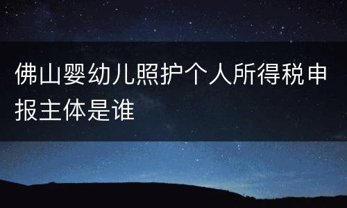 佛山婴幼儿照护个人所得税申报主体是谁