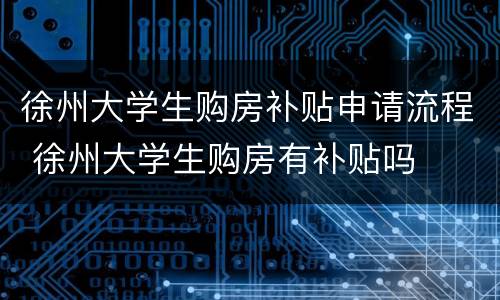 徐州大学生购房补贴申请流程 徐州大学生购房有补贴吗