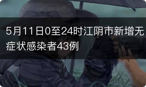 5月11日0至24时江阴市新增无症状感染者43例