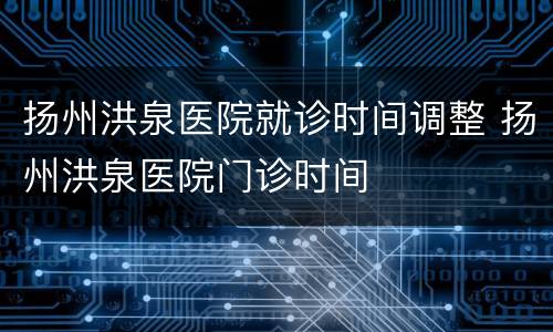 扬州洪泉医院就诊时间调整 扬州洪泉医院门诊时间