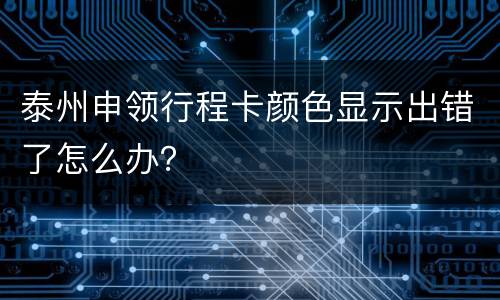 泰州申领行程卡颜色显示出错了怎么办？