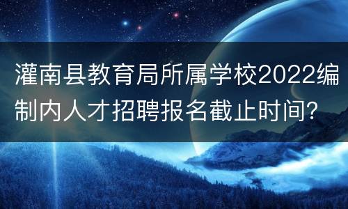 灌南县教育局所属学校2022编制内人才招聘报名截止时间？