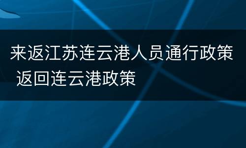 来返江苏连云港人员通行政策 返回连云港政策
