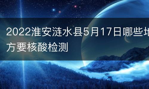 2022淮安涟水县5月17日哪些地方要核酸检测
