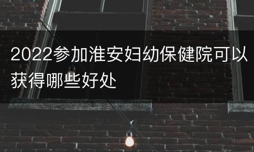 2022参加淮安妇幼保健院可以获得哪些好处
