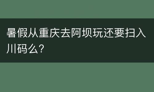 暑假从重庆去阿坝玩还要扫入川码么?