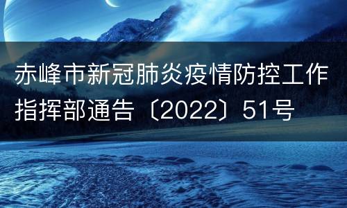 赤峰市新冠肺炎疫情防控工作指挥部通告〔2022〕51号
