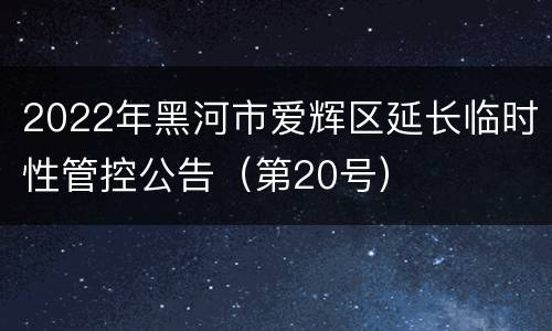 2022年黑河市爱辉区延长临时性管控公告（第20号）