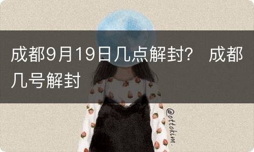 成都9月19日几点解封？ 成都几号解封