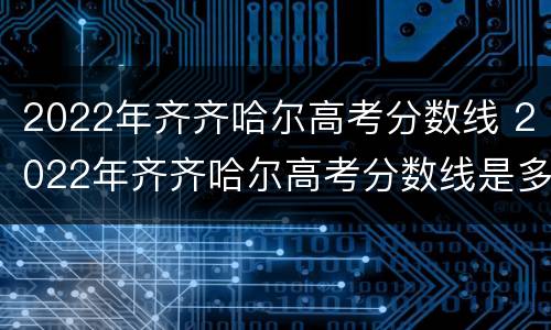 2022年齐齐哈尔高考分数线 2022年齐齐哈尔高考分数线是多少分
