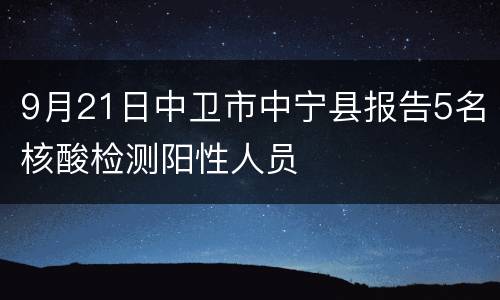 9月21日中卫市中宁县报告5名核酸检测阳性人员