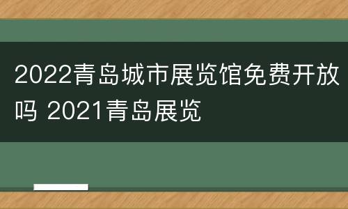 2022青岛城市展览馆免费开放吗 2021青岛展览
