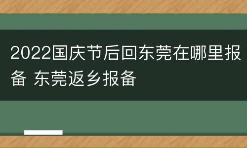 2022国庆节后回东莞在哪里报备 东莞返乡报备