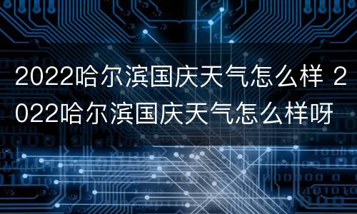2022哈尔滨国庆天气怎么样 2022哈尔滨国庆天气怎么样呀