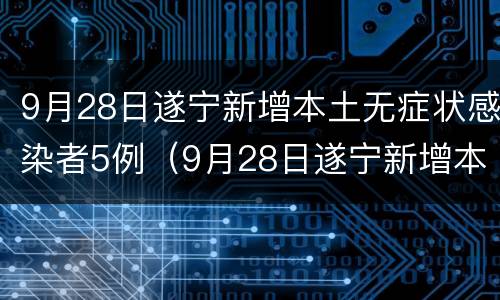 9月28日遂宁新增本土无症状感染者5例（9月28日遂宁新增本土无症状感染者5例）
