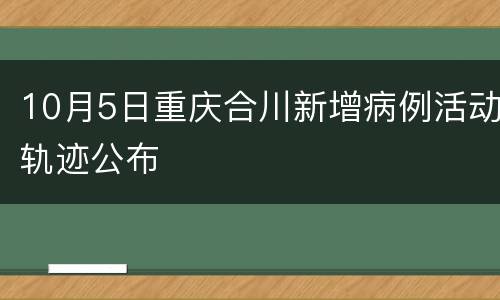 10月5日重庆合川新增病例活动轨迹公布