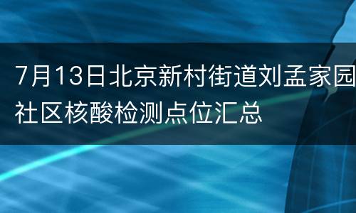 7月13日北京新村街道刘孟家园社区核酸检测点位汇总