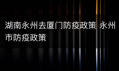 湖南永州去厦门防疫政策 永州市防疫政策