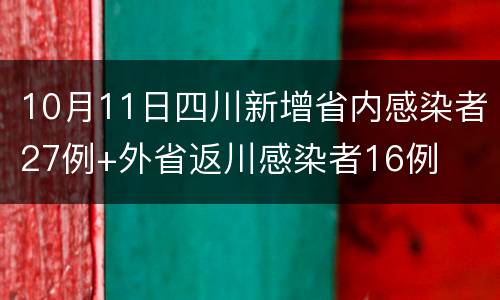 10月11日四川新增省内感染者27例+外省返川感染者16例