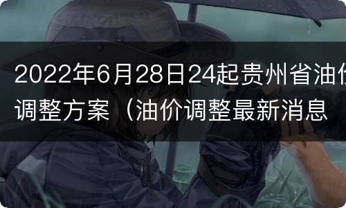 2022年6月28日24起贵州省油价调整方案（油价调整最新消息贵州）