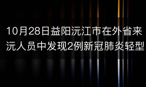 10月28日益阳沅江市在外省来沅人员中发现2例新冠肺炎轻型病例